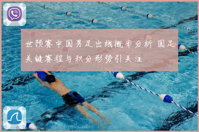 世预赛中国男足出线概率分析 国足关键赛程与积分形势引关注
