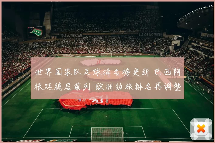 世界国家队足球排名榜更新 巴西阿根廷稳居前列 欧洲劲旅排名再调整