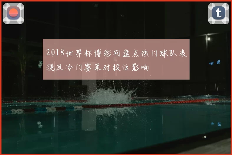 2018世界杯博彩网盘点热门球队表现及冷门赛果对投注影响
