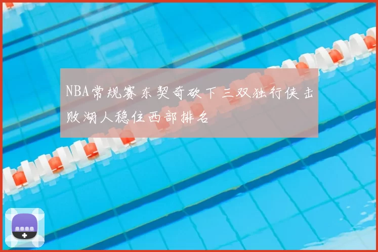 NBA常规赛东契奇砍下三双独行侠击败湖人稳住西部排名