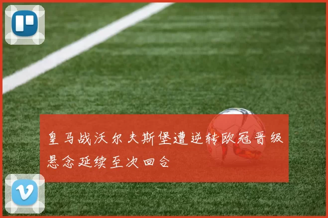 皇马战沃尔夫斯堡遭逆转欧冠晋级悬念延续至次回合