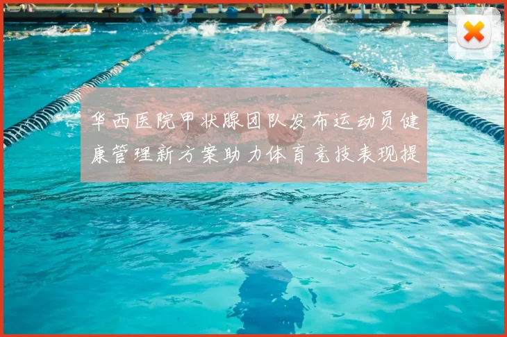 华西医院甲状腺团队发布运动员健康管理新方案助力体育竞技表现提升