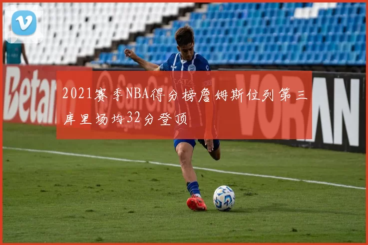 2021赛季NBA得分榜詹姆斯位列第三库里场均32分登顶