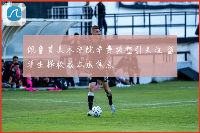 佩鲁贾美术学院学费调整引关注 留学生择校成本成焦点
