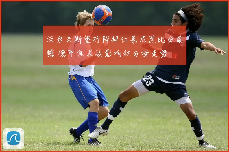 沃尔夫斯堡对阵拜仁慕尼黑比分前瞻 德甲焦点战影响积分榜走势