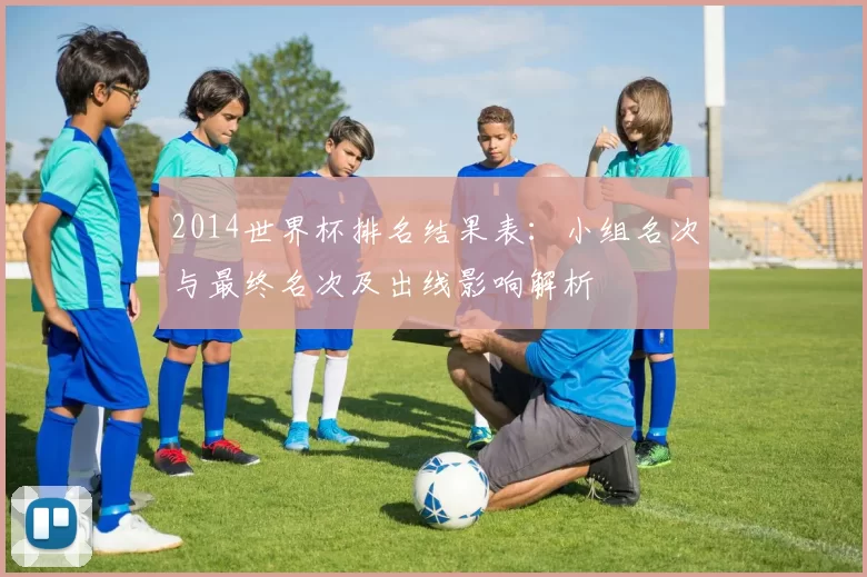 2014世界杯排名结果表：小组名次与最终名次及出线影响解析