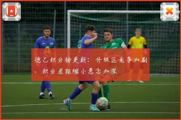 德乙积分榜更新：升级区竞争加剧，积分差距缩小悬念加深