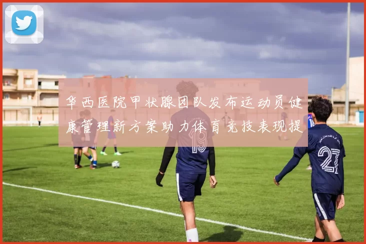华西医院甲状腺团队发布运动员健康管理新方案助力体育竞技表现提升