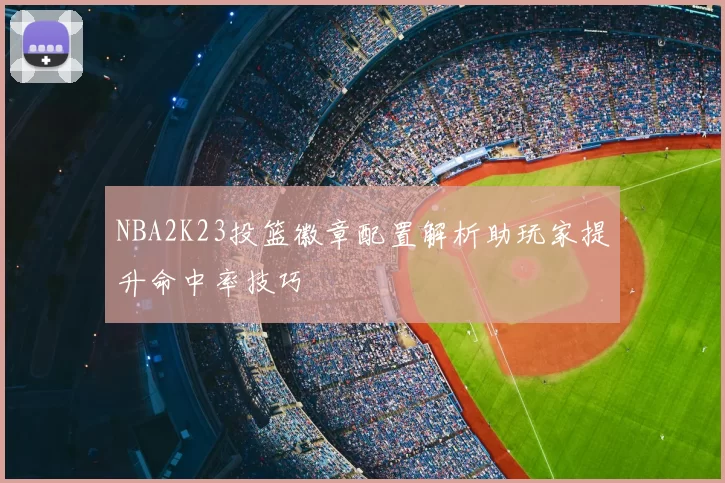 NBA2K23投篮徽章配置解析助玩家提升命中率技巧