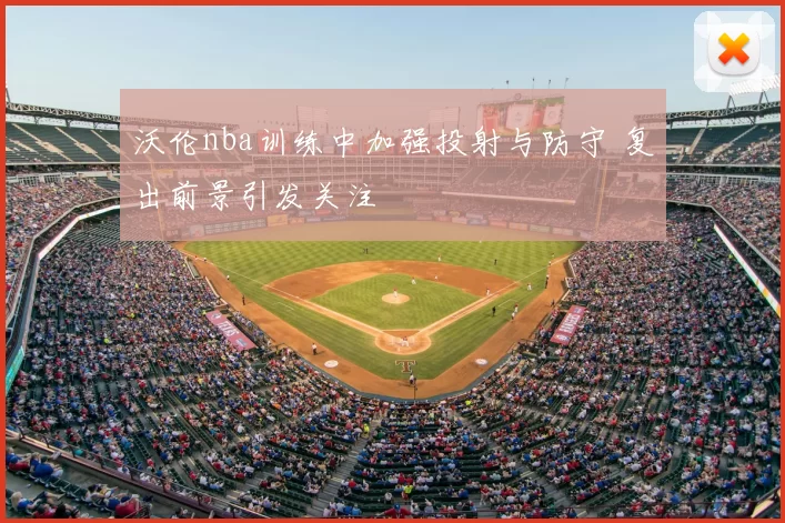 沃伦nba训练中加强投射与防守 复出前景引发关注