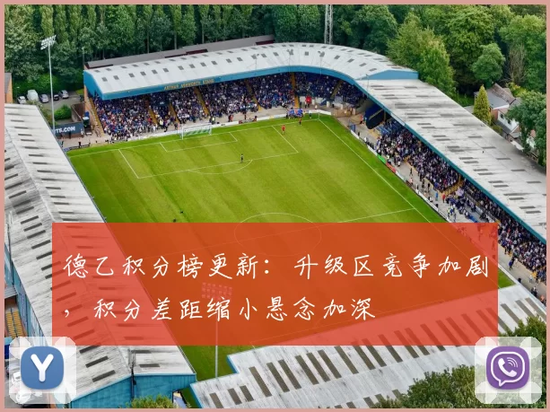 德乙积分榜更新：升级区竞争加剧，积分差距缩小悬念加深
