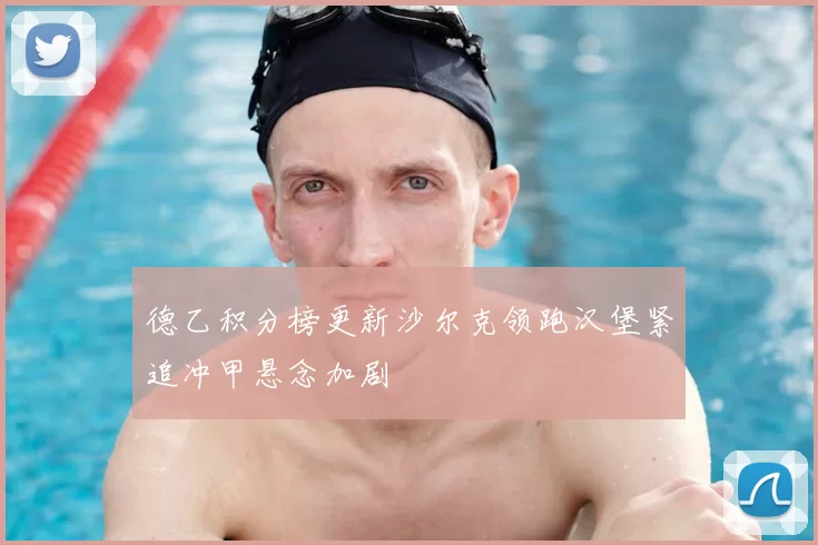 德乙积分榜更新沙尔克领跑汉堡紧追冲甲悬念加剧