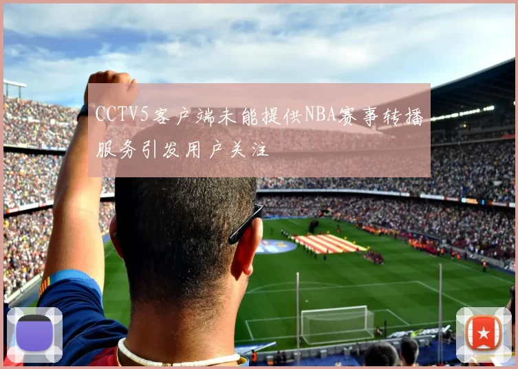 CCTV5客户端未能提供NBA赛事转播服务引发用户关注