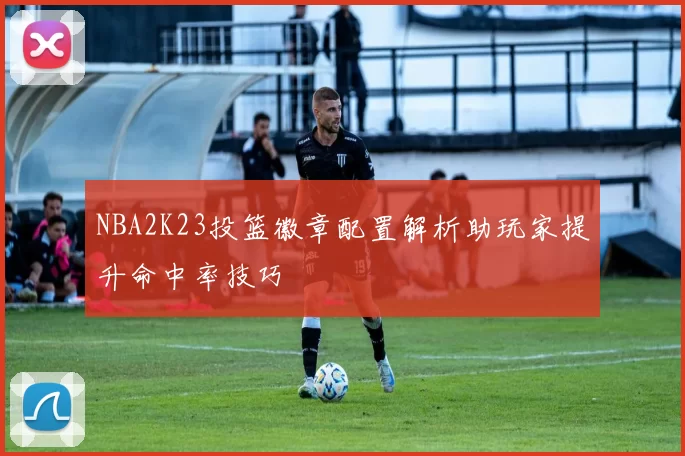 NBA2K23投篮徽章配置解析助玩家提升命中率技巧
