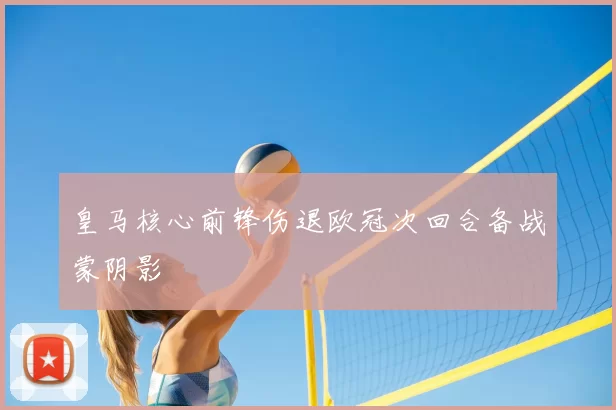 皇马核心前锋伤退欧冠次回合备战蒙阴影