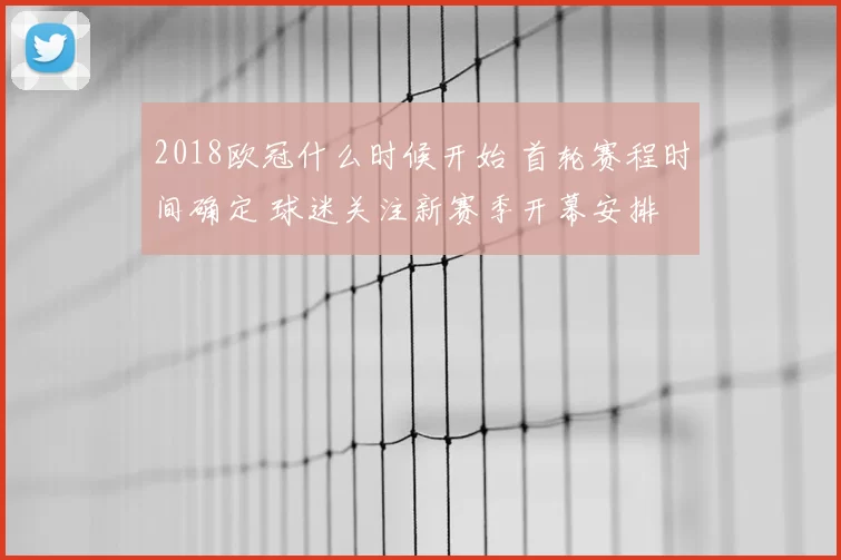 2018欧冠什么时候开始 首轮赛程时间确定 球迷关注新赛季开幕安排