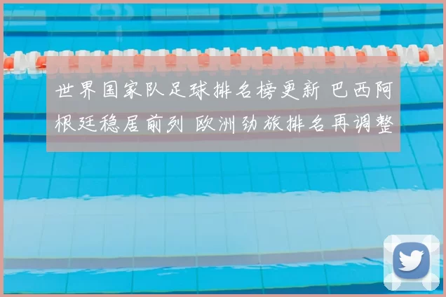 世界国家队足球排名榜更新 巴西阿根廷稳居前列 欧洲劲旅排名再调整