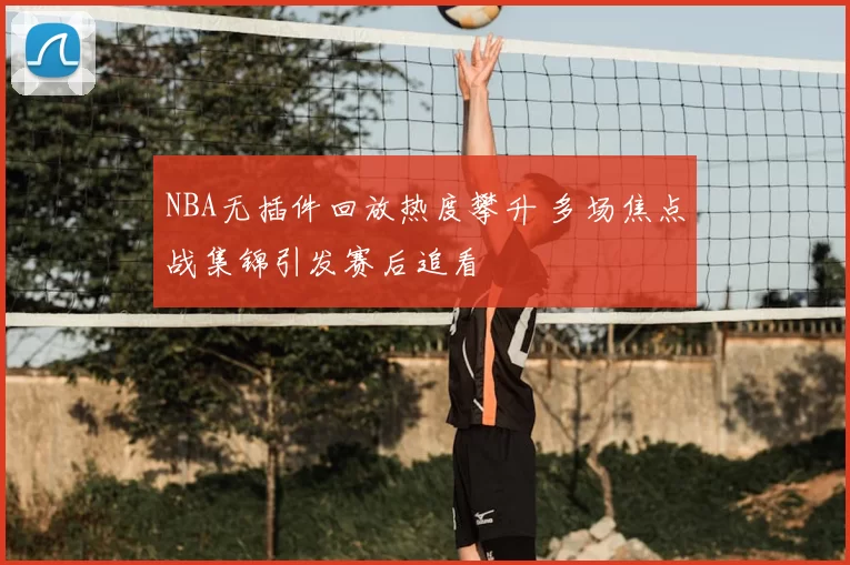 NBA无插件回放热度攀升 多场焦点战集锦引发赛后追看