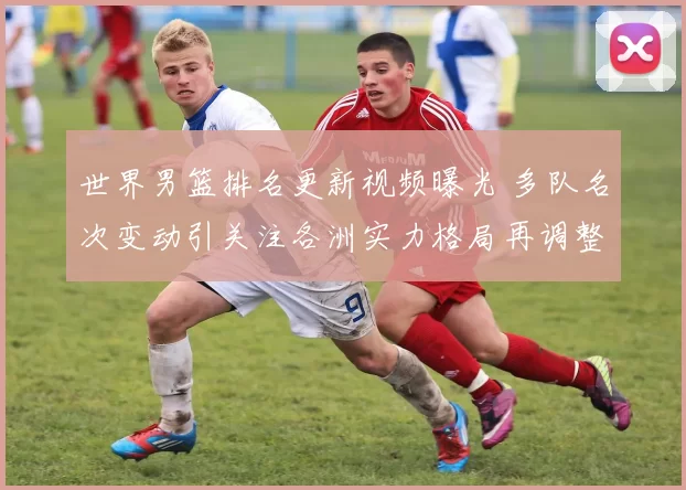世界男篮排名更新视频曝光 多队名次变动引关注各洲实力格局再调整