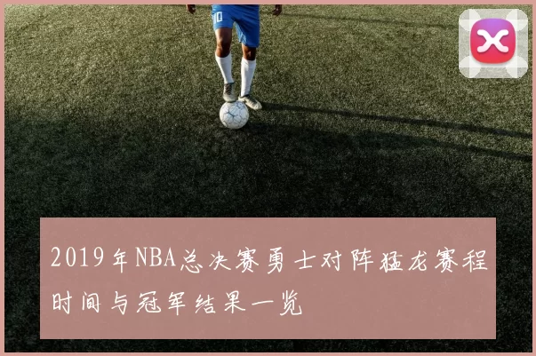 2019年NBA总决赛勇士对阵猛龙赛程时间与冠军结果一览