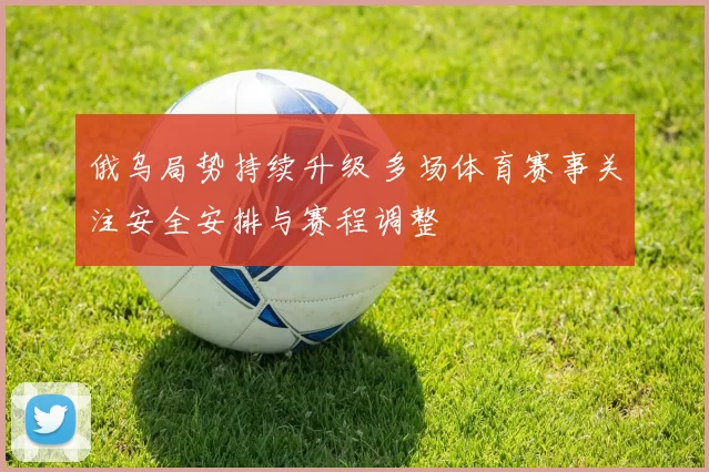 俄乌局势持续升级 多场体育赛事关注安全安排与赛程调整