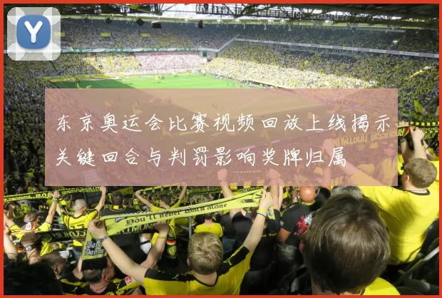 东京奥运会比赛视频回放上线揭示关键回合与判罚影响奖牌归属