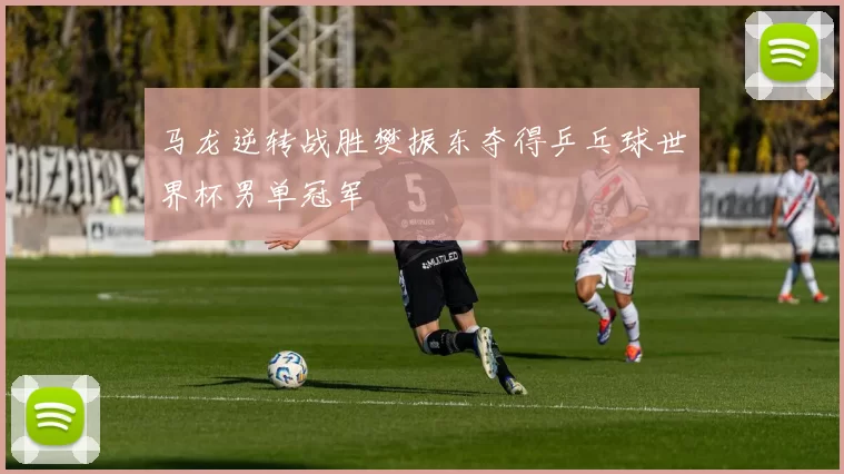 马龙逆转战胜樊振东夺得乒乓球世界杯男单冠军