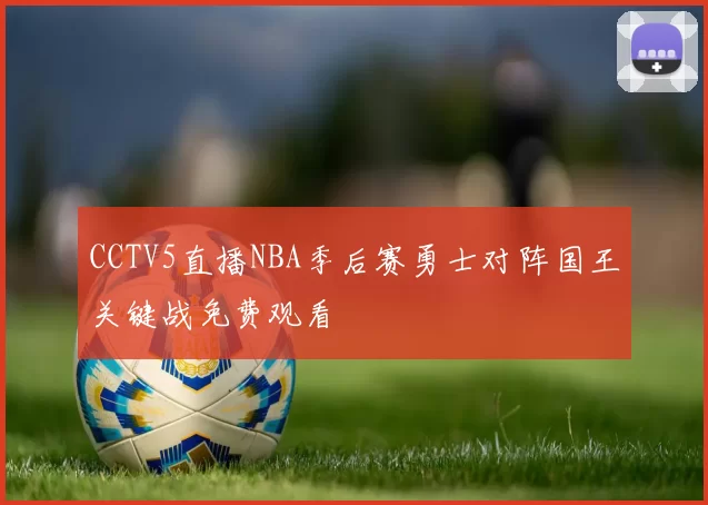 CCTV5直播NBA季后赛勇士对阵国王关键战免费观看