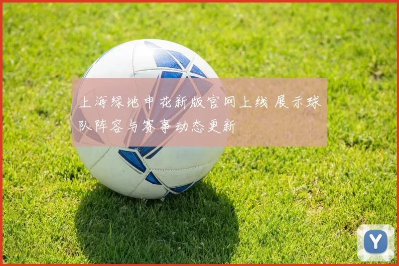 上海绿地申花新版官网上线 展示球队阵容与赛事动态更新