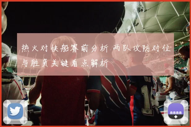 热火对快船赛前分析 两队攻防对位与胜负关键看点解析