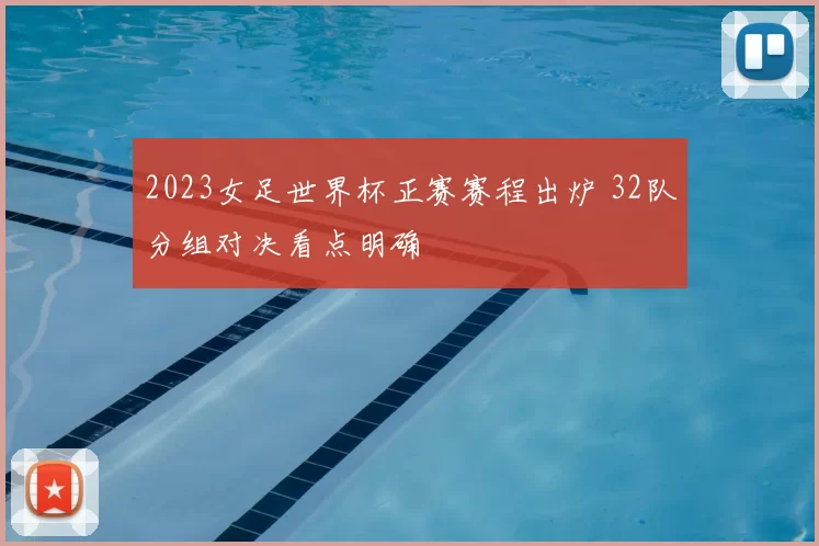 2023女足世界杯正赛赛程出炉 32队分组对决看点明确
