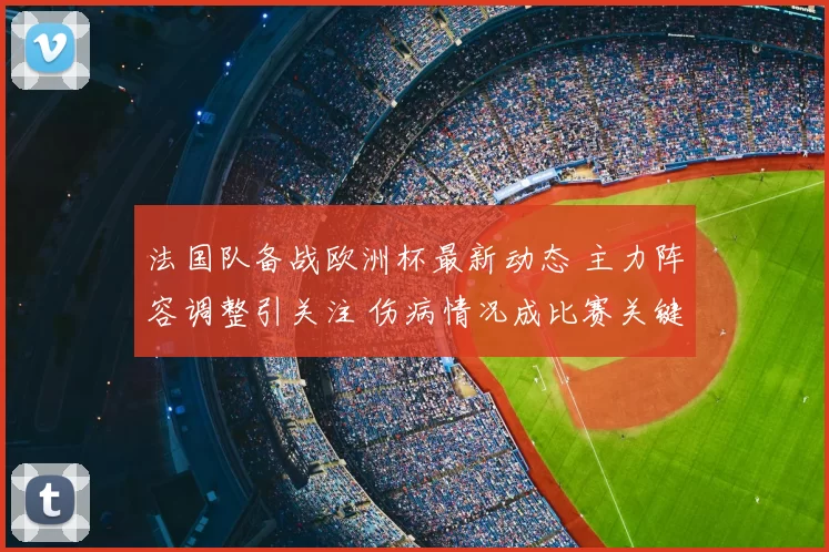 法国队备战欧洲杯最新动态 主力阵容调整引关注 伤病情况成比赛关键因素