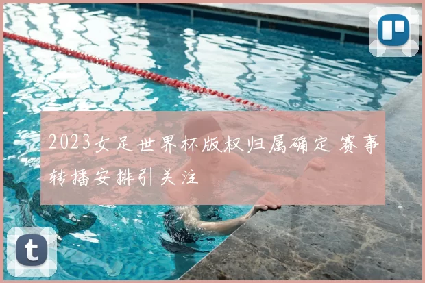 2023女足世界杯版权归属确定 赛事转播安排引关注