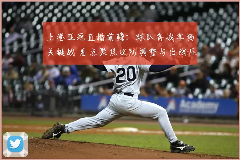 上港亚冠直播前瞻：球队备战客场关键战 看点聚焦攻防调整与出线压力