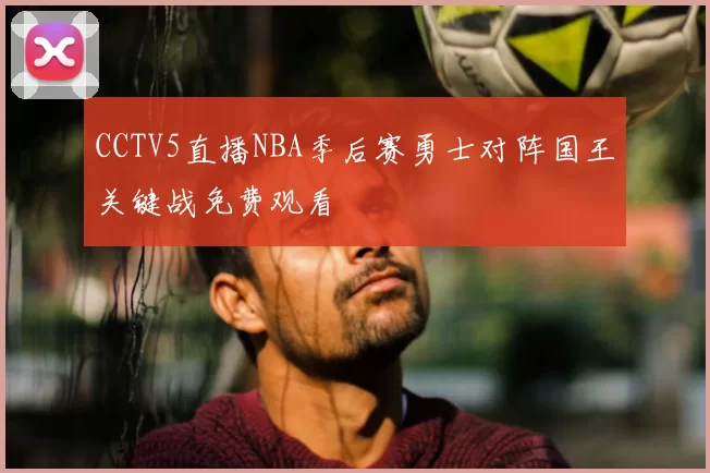 CCTV5直播NBA季后赛勇士对阵国王关键战免费观看