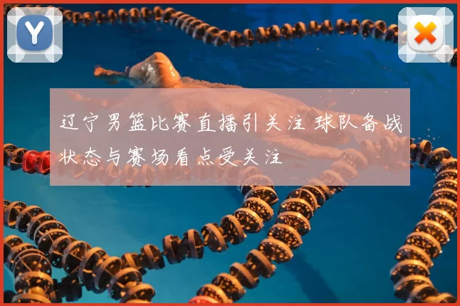 辽宁男篮比赛直播引关注 球队备战状态与赛场看点受关注