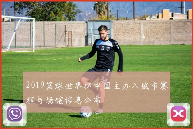 2019篮球世界杯中国主办八城市赛程与场馆信息公布