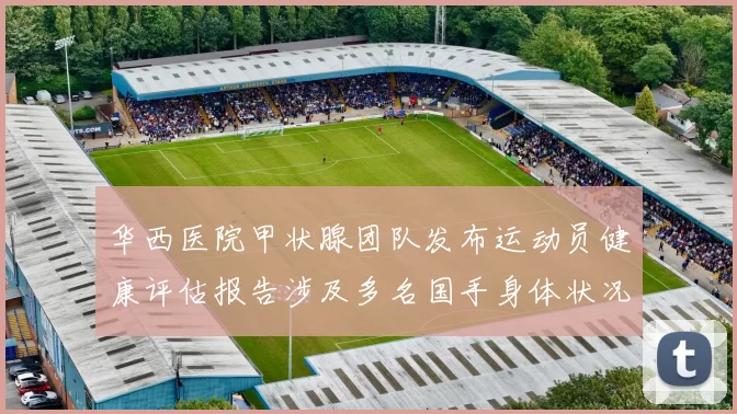 华西医院甲状腺团队发布运动员健康评估报告涉及多名国手身体状况