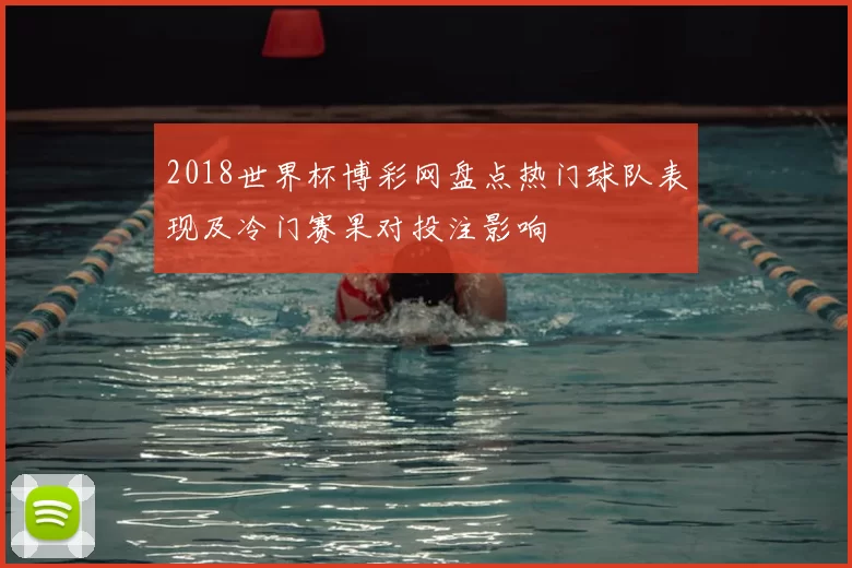 2018世界杯博彩网盘点热门球队表现及冷门赛果对投注影响