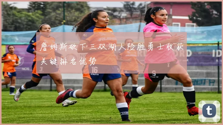 詹姆斯砍下三双湖人险胜勇士收获关键排名优势