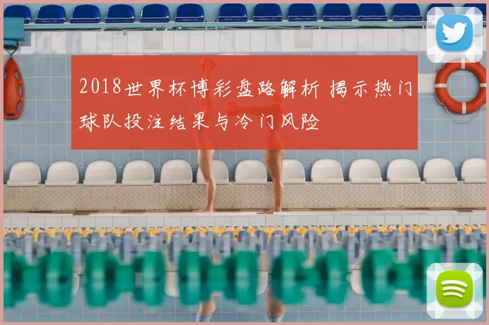 2018世界杯博彩盘路解析 揭示热门球队投注结果与冷门风险