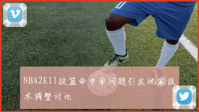 NBA2K11投篮命中率问题引发玩家技术调整讨论