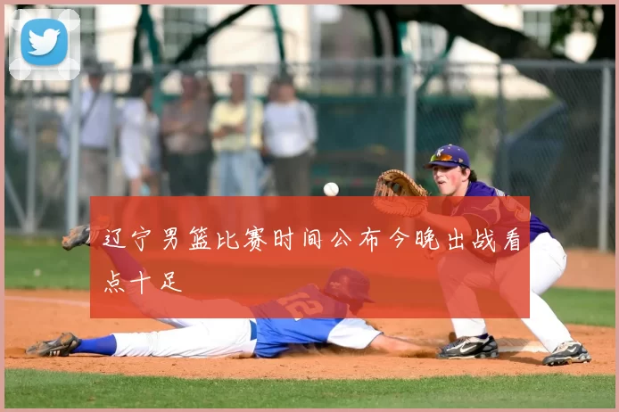 辽宁男篮比赛时间公布今晚出战看点十足