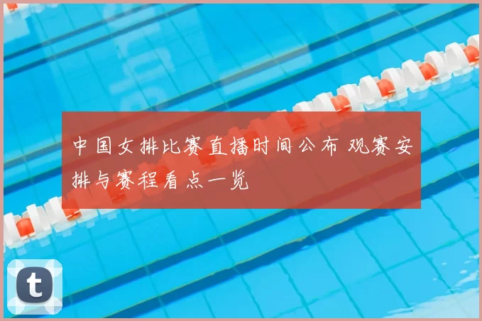 中国女排比赛直播时间公布 观赛安排与赛程看点一览