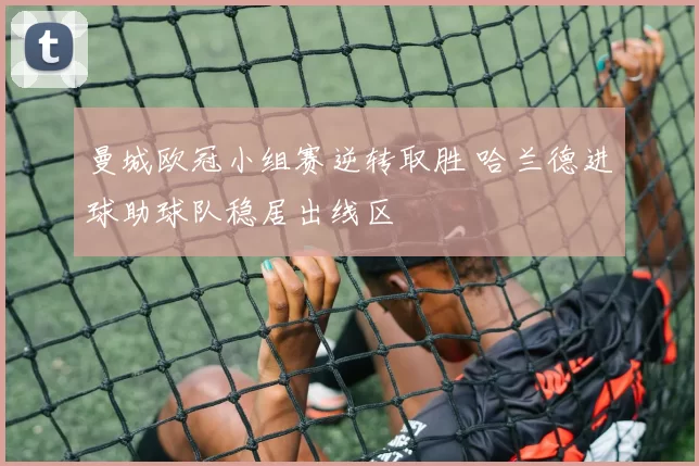 曼城欧冠小组赛逆转取胜 哈兰德进球助球队稳居出线区