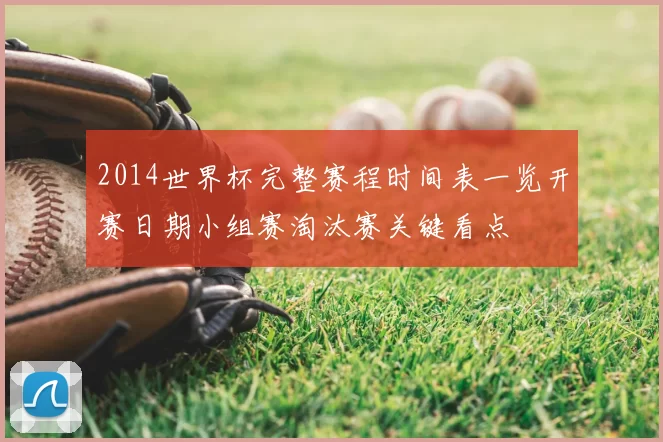 2014世界杯完整赛程时间表一览开赛日期小组赛淘汰赛关键看点