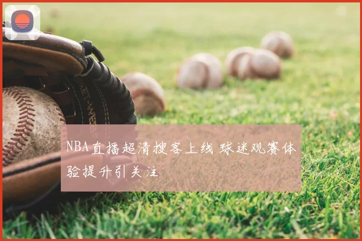 NBA直播超清搜客上线 球迷观赛体验提升引关注