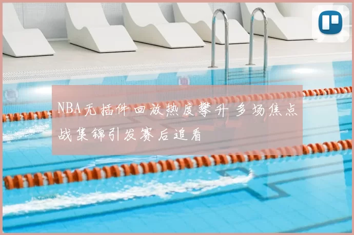 NBA无插件回放热度攀升 多场焦点战集锦引发赛后追看