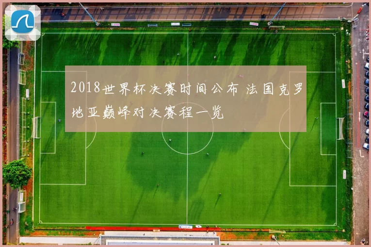 2018世界杯决赛时间公布 法国克罗地亚巅峰对决赛程一览