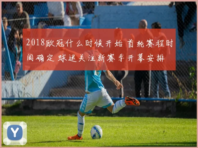 2018欧冠什么时候开始 首轮赛程时间确定 球迷关注新赛季开幕安排